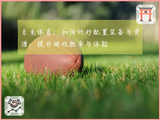 乐竞体育：如何巧妙配置装备与资源，提升游戏胜率与体验