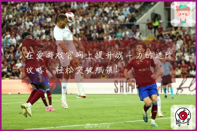 在爱游戏官网上提升战斗力的进阶攻略，轻松突破瓶颈！