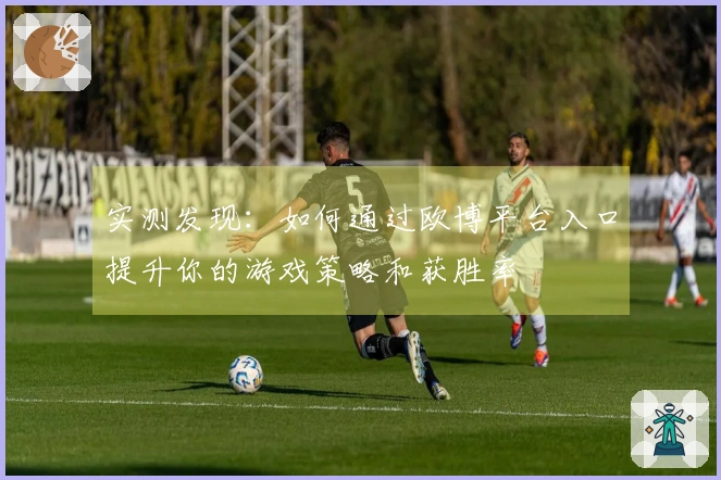 实测发现：如何通过欧博平台入口提升你的游戏策略和获胜率