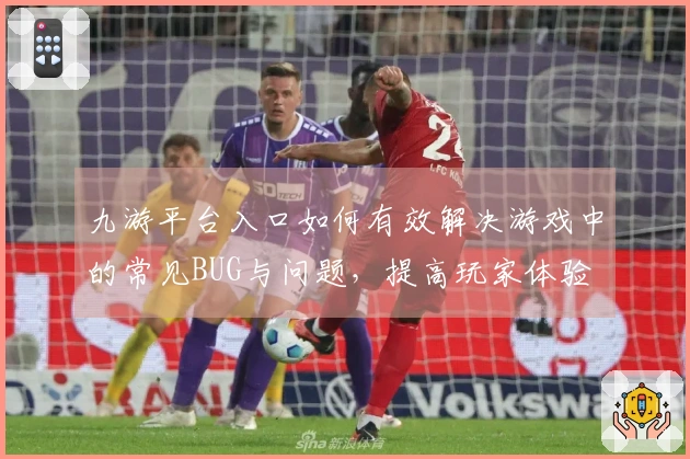 九游平台入口如何有效解决游戏中的常见BUG与问题，提高玩家体验