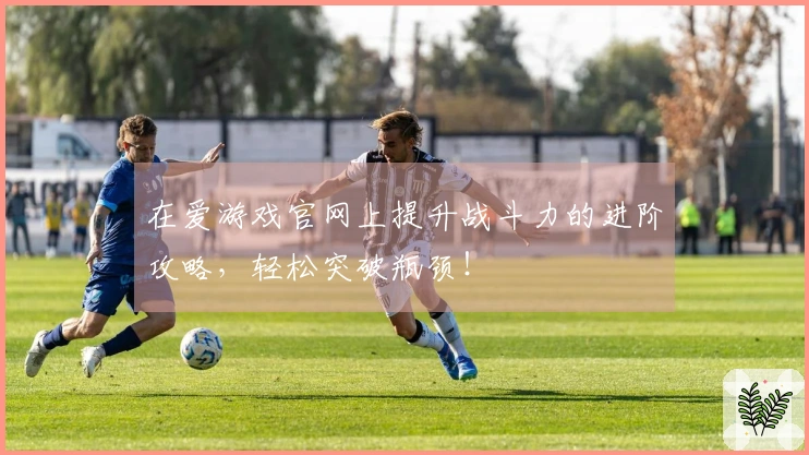 在爱游戏官网上提升战斗力的进阶攻略，轻松突破瓶颈！