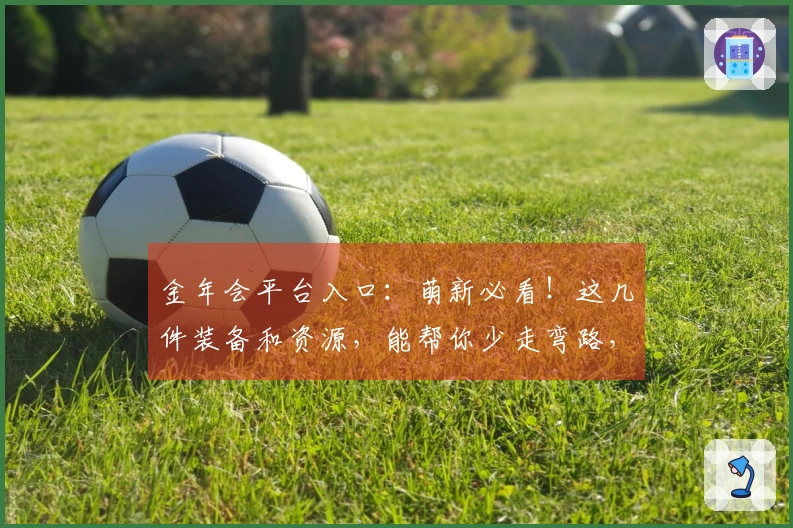 金年会平台入口：萌新必看！这几件装备和资源，能帮你少走弯路，实力飞升！