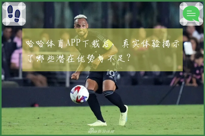 哈哈体育APP下载后，真实体验揭示了哪些潜在优势与不足？