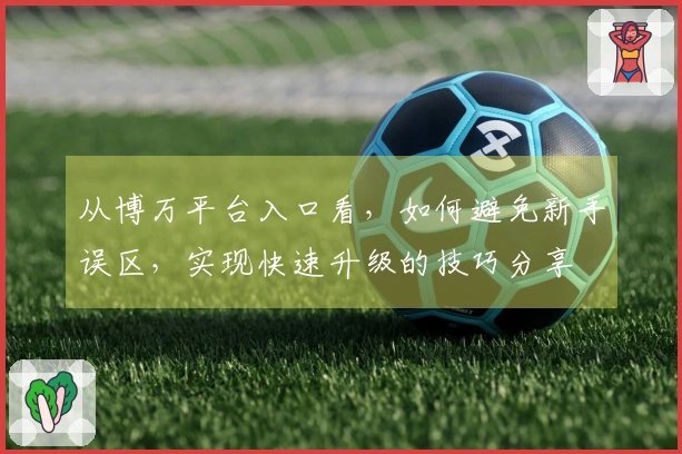 从博万平台入口看，如何避免新手误区，实现快速升级的技巧分享