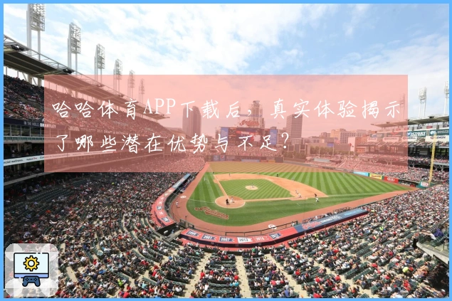 哈哈体育APP下载后，真实体验揭示了哪些潜在优势与不足？