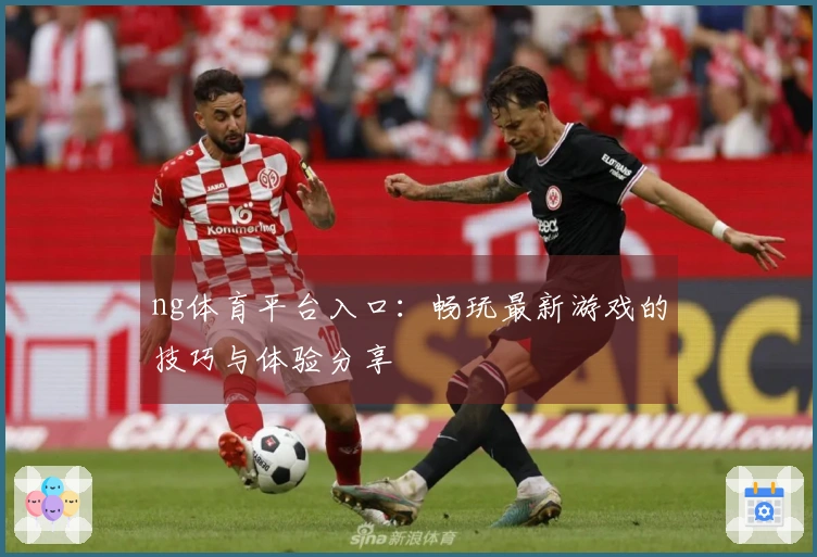 ng体育平台入口：畅玩最新游戏的技巧与体验分享