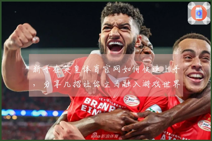 新手在英皇体育官网如何快速上手，分享几招让你立马融入游戏世界
