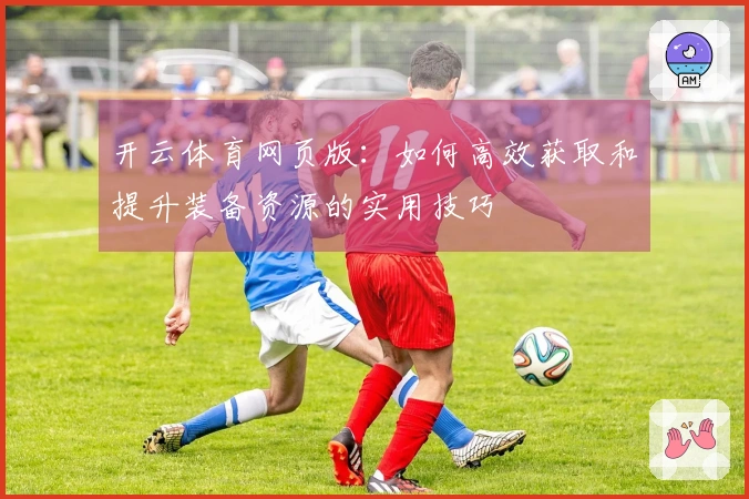 开云体育网页版：如何高效获取和提升装备资源的实用技巧