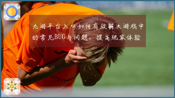 九游平台入口如何有效解决游戏中的常见BUG与问题，提高玩家体验